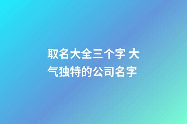 取名大全三个字 大气独特的公司名字-第1张-公司起名-玄机派